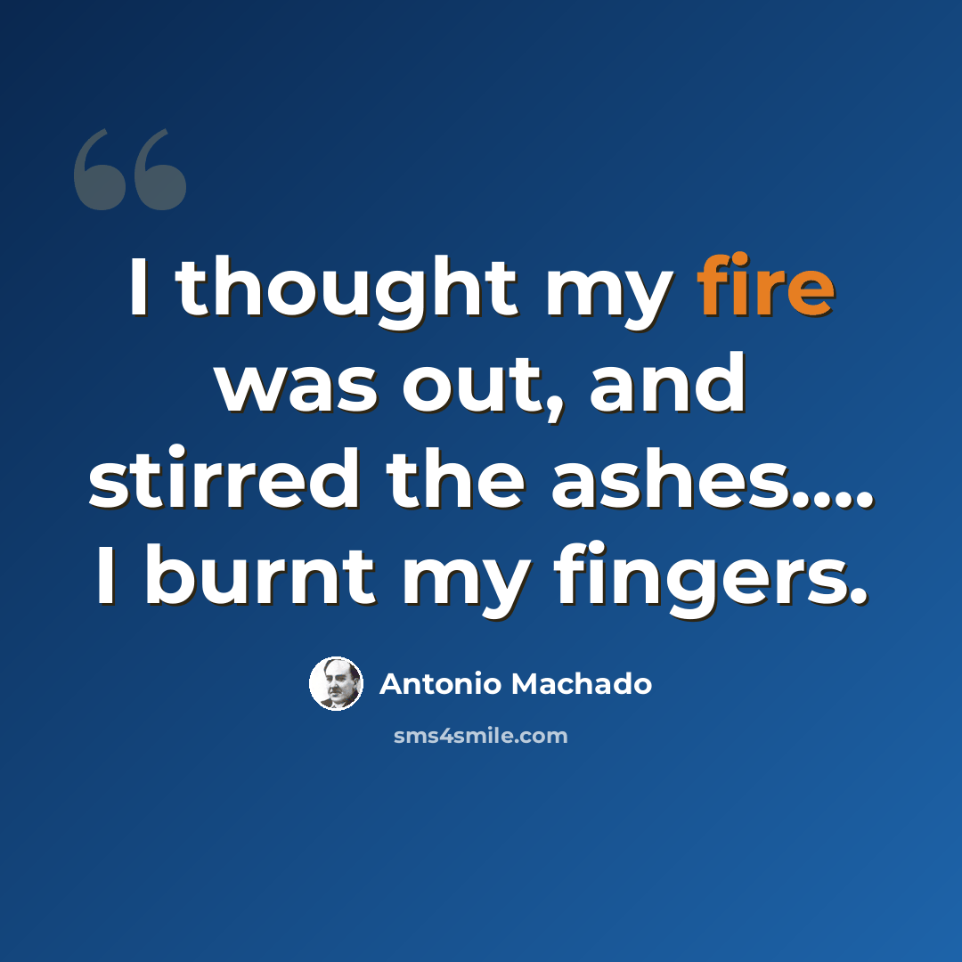 “I thought my fire was out, and stirred the ashes…. I burnt my fingers.” quote by Antonio Machado