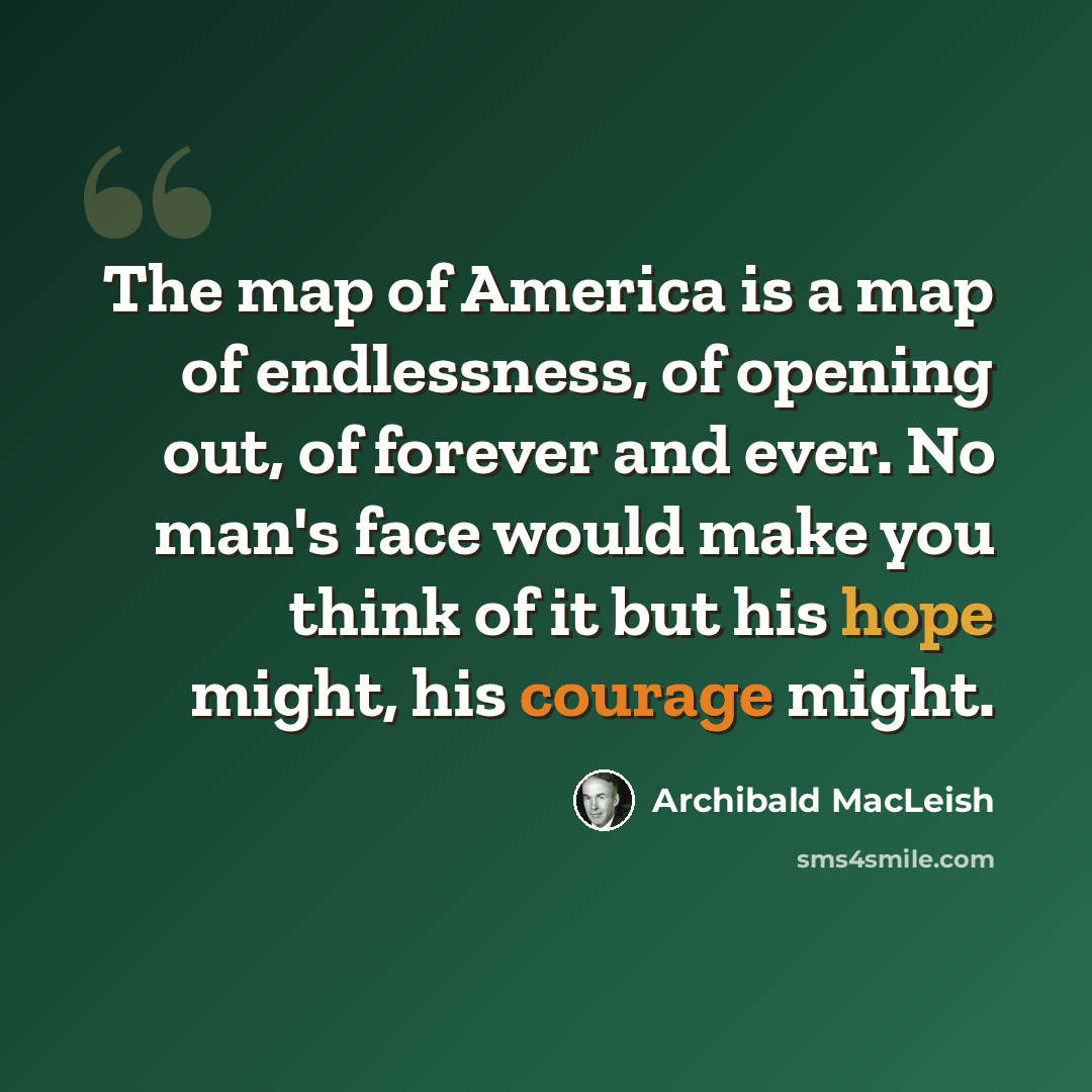 “The map of America is a map of endlessness, of opening out, of forever and ever. No man's face would make you think of it but his hope might, his courage might.” quote by Archibald MacLeish