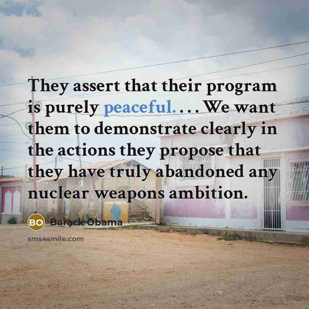“They assert that their program is purely peaceful. . . . We want them to demonstrate clearly in the actions they propose that they have truly abandoned any nuclear weapons ambition.” quote by Barack Obama