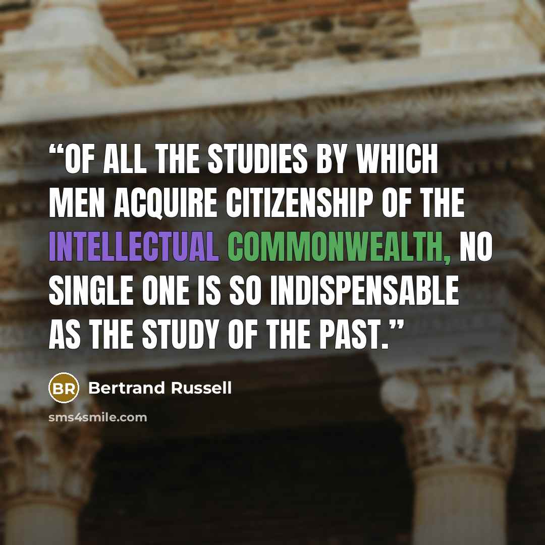 “Of all the studies by which men acquire citizenship of the intellectual commonwealth, no single one is so indispensable as the study of the past.” quote by Bertrand Russell