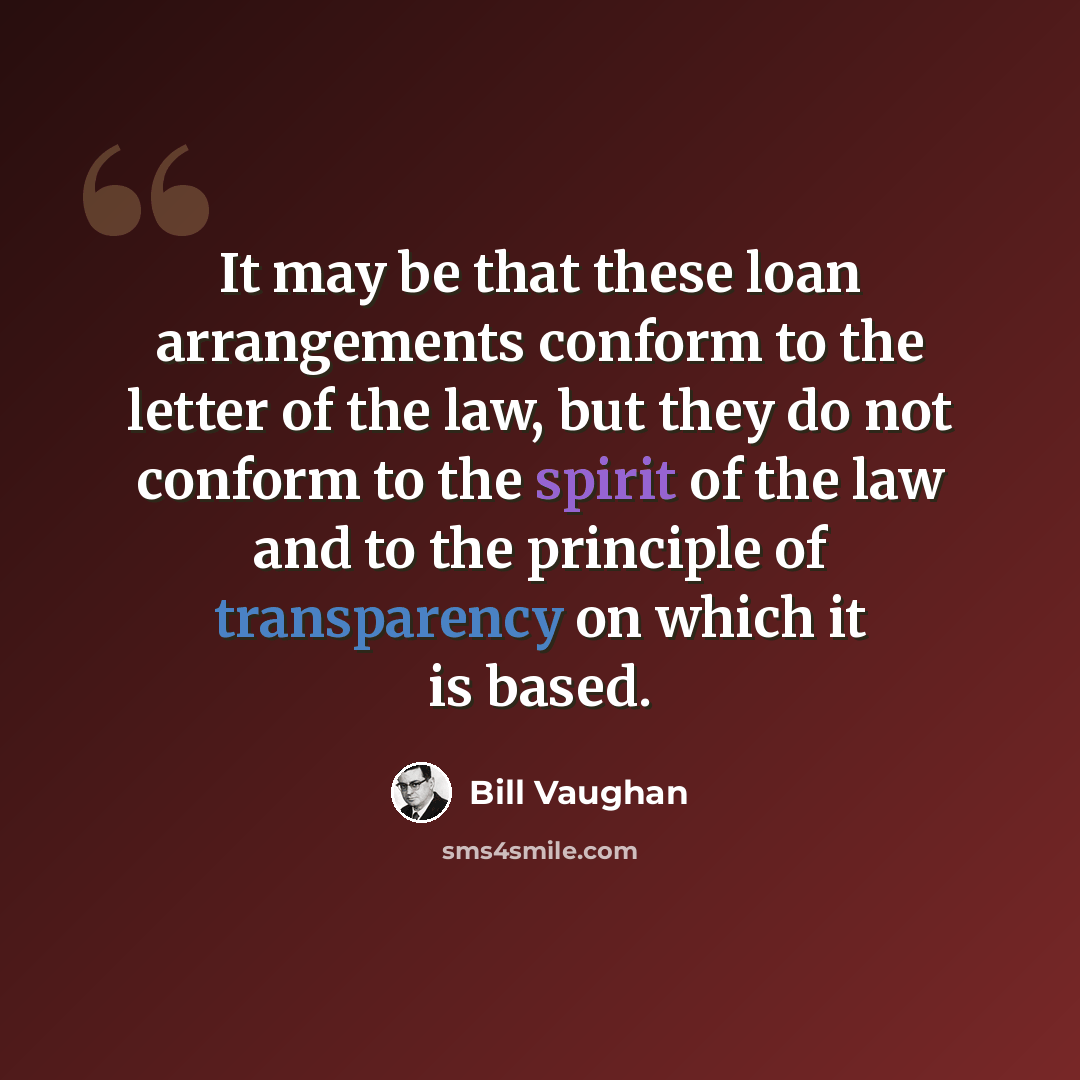 “It may be that these loan arrangements conform to the letter of the law, but they do not conform to the spirit of the law and to the principle of transparency on which it is based.” quote by Bill Vaughan