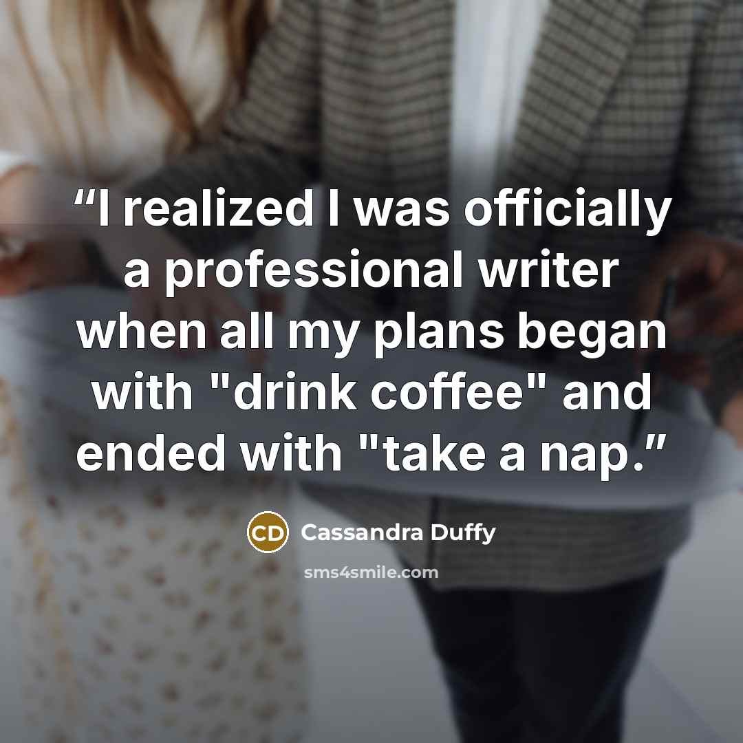 “I realized I was officially a professional writer when all my plans began with "drink coffee" and ended with "take a nap.” quote by Cassandra Duffy