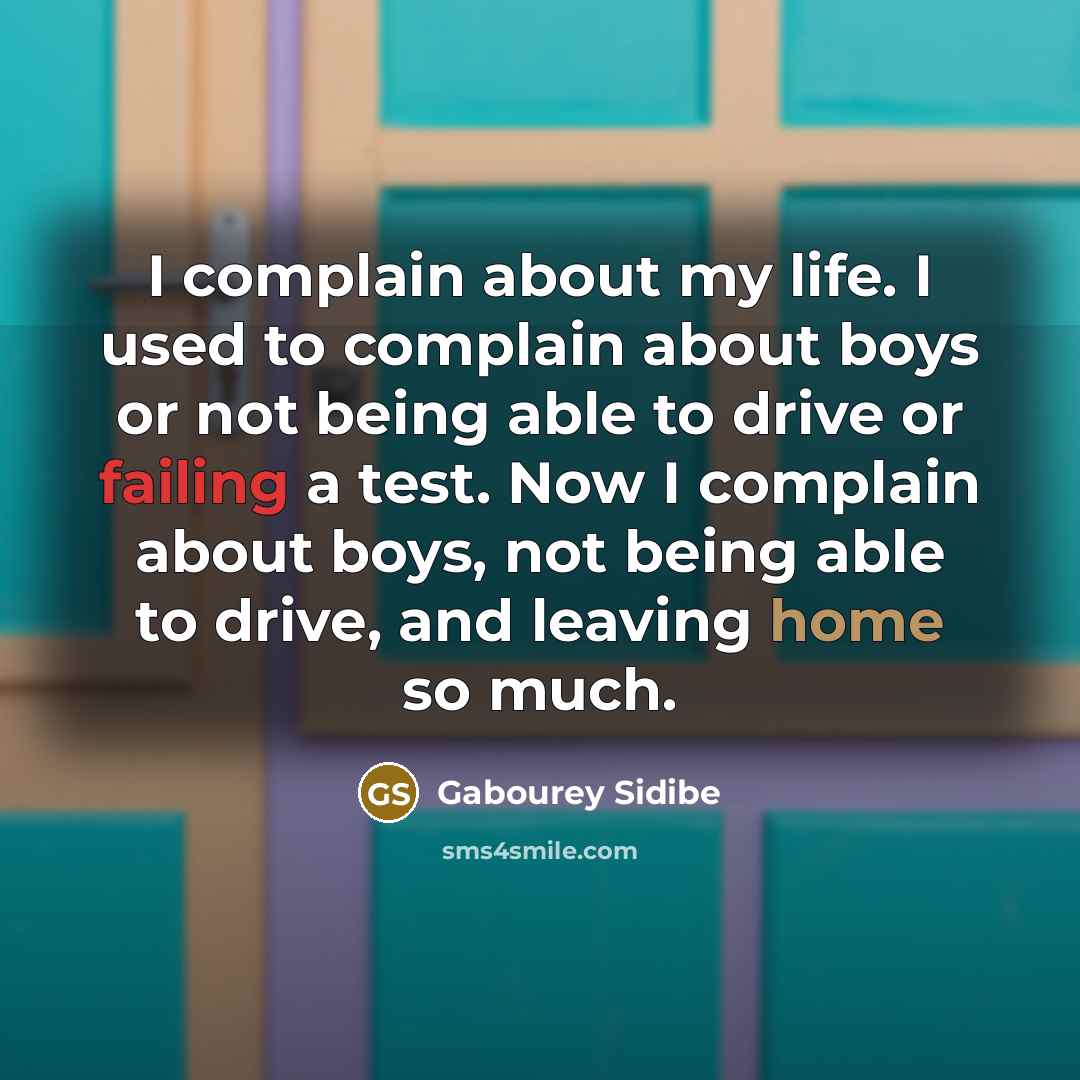 “I complain about my life. I used to complain about boys or not being able to drive or failing a test. Now I complain about boys, not being able to drive, and leaving home so much.” quote by Gabourey Sidibe