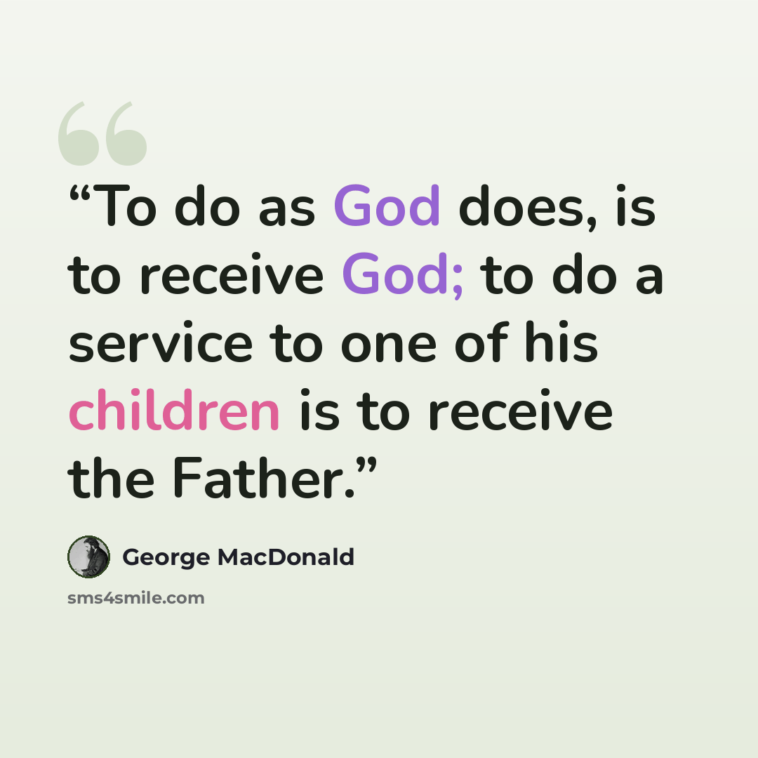 “To do as God does, is to receive God; to do a service to one of his children is to receive the Father.” quote by George MacDonald
