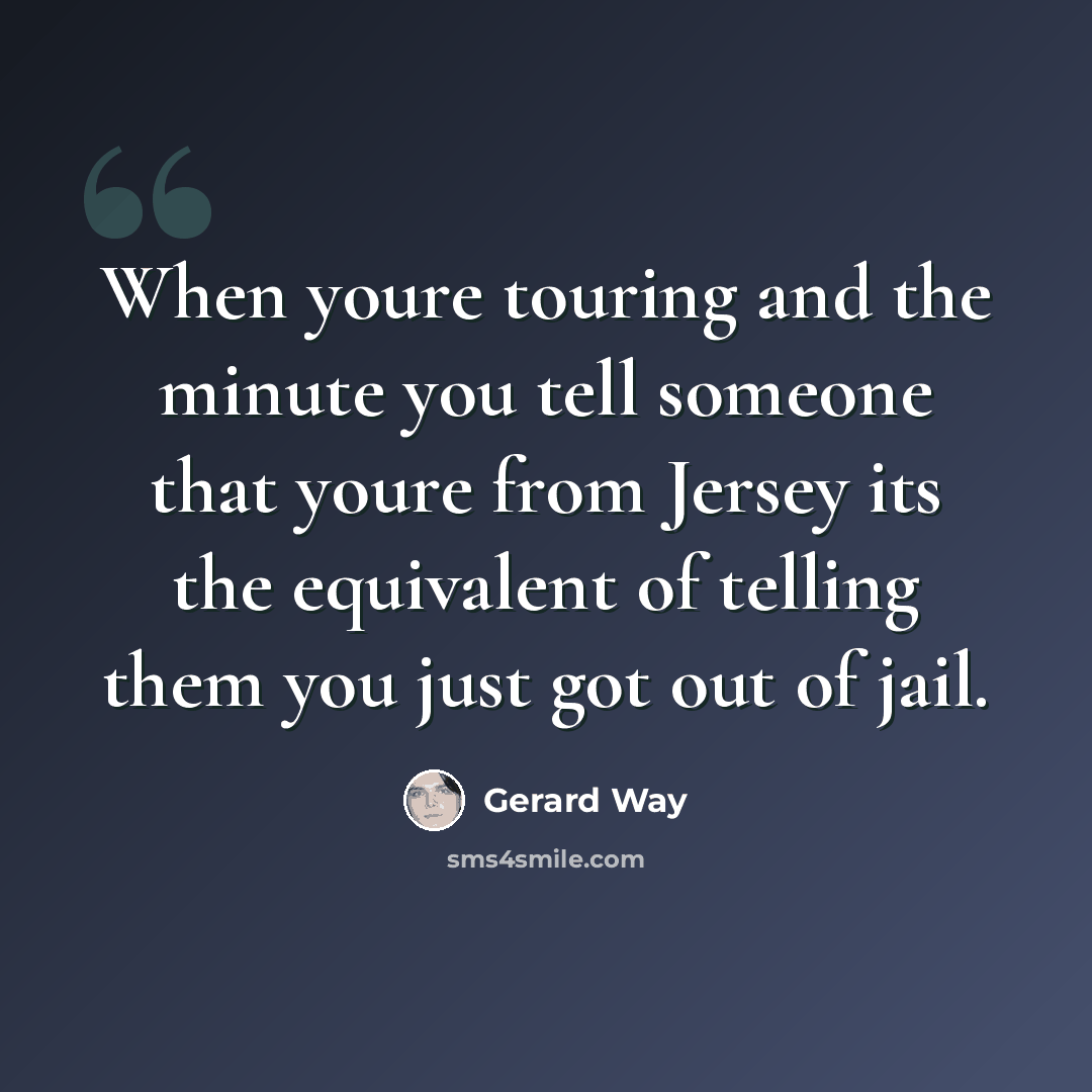 “When youre touring and the minute you tell someone that youre from Jersey its the equivalent of telling them you just got out of jail.” quote by Gerard Way