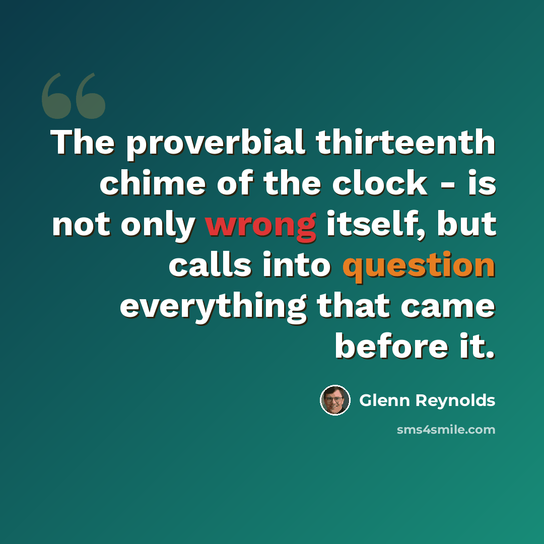 “The proverbial thirteenth chime of the clock - is not only wrong itself, but calls into question everything that came before it.” quote by Glenn Reynolds