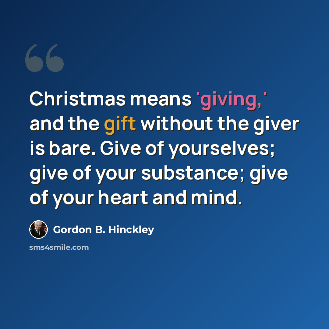 “Christmas means 'giving,' and the gift without the giver is bare. Give of yourselves; give of your substance; give of your heart and mind.” quote by Gordon B. Hinckley