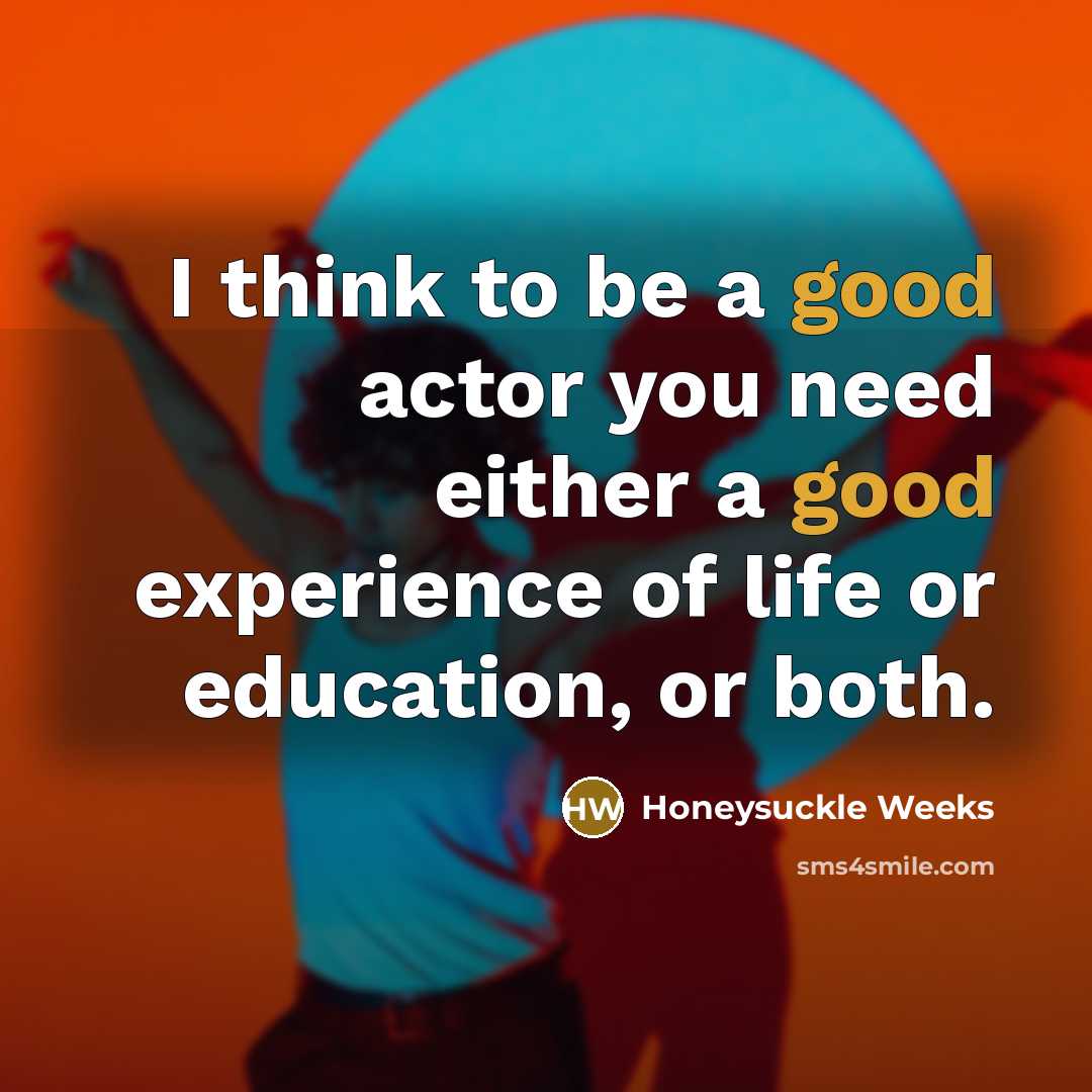 “I think to be a good actor you need either a good experience of life or education, or both.” quote by Honeysuckle Weeks