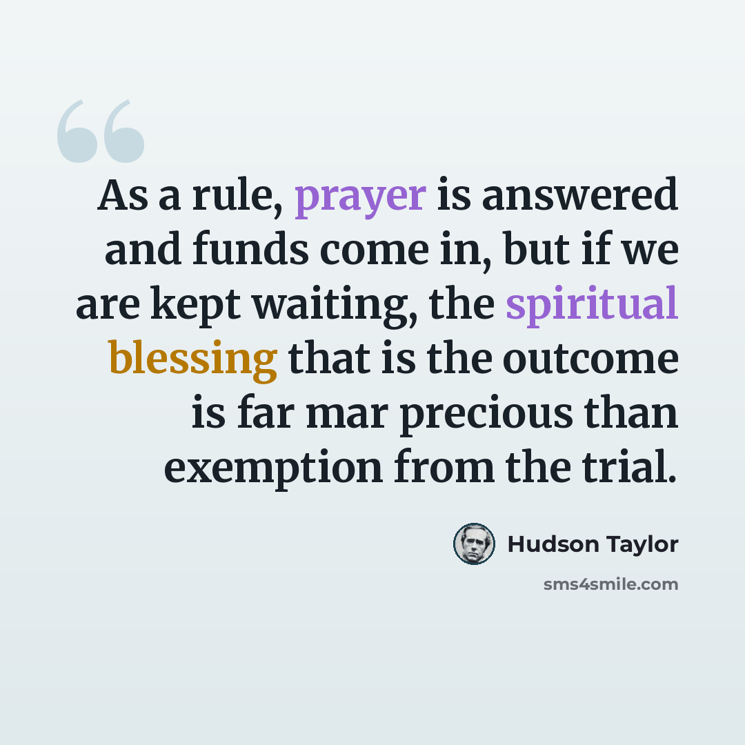 “As a rule, prayer is answered and funds come in, but if we are kept waiting, the spiritual blessing that is the outcome is far mar precious than exemption from the trial.” quote by Hudson Taylor