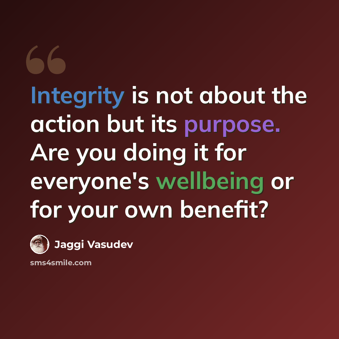 “Integrity is not about the action but its purpose. Are you doing it for everyone's wellbeing or for your own benefit?” quote by Jaggi Vasudev