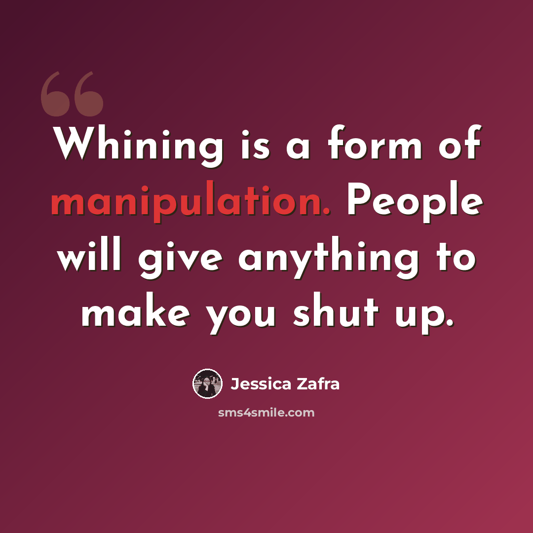 “Whining is a form of manipulation. People will give anything to make you shut up.” quote by Jessica Zafra