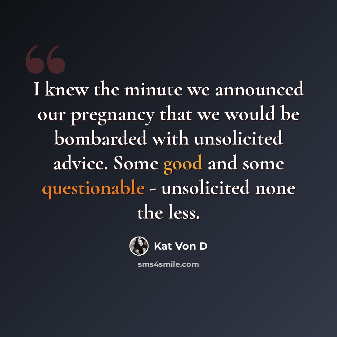 “I knew the minute we announced our pregnancy that we would be bombarded with unsolicited advice. Some good and some questionable - unsolicited none the less.” quote by Kat Von D