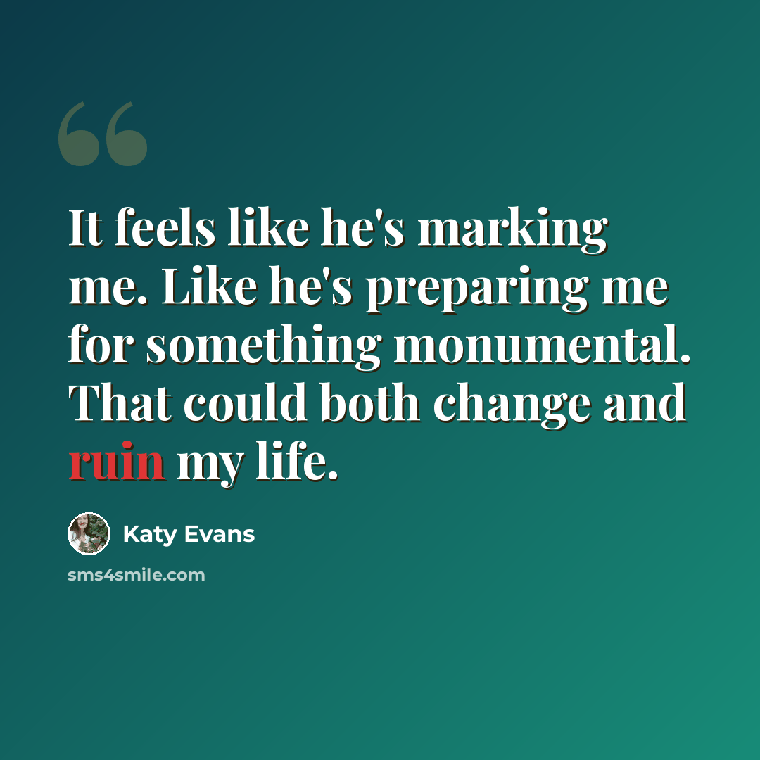 “It feels like he's marking me. Like he's preparing me for something monumental. That could both change and ruin my life.” quote by Katy Evans