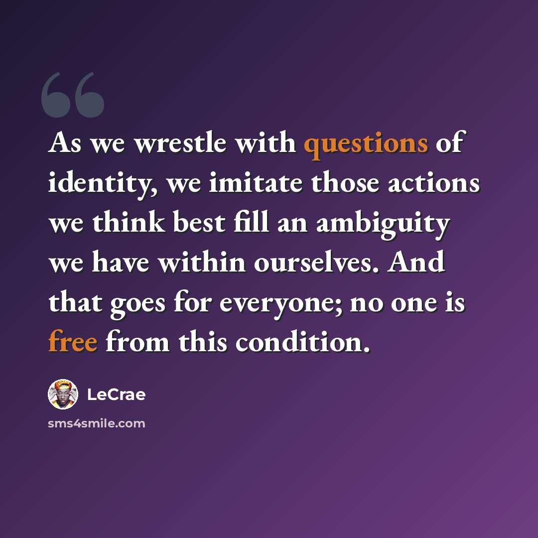 “As we wrestle with questions of identity, we imitate those actions we think best fill an ambiguity we have within ourselves. And that goes for everyone; no one is free from this condition.” quote by Lecrae