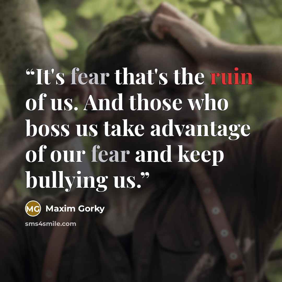 “It's fear that's the ruin of us. And those who boss us take advantage of our fear and keep bullying us.” quote by Maxim Gorky