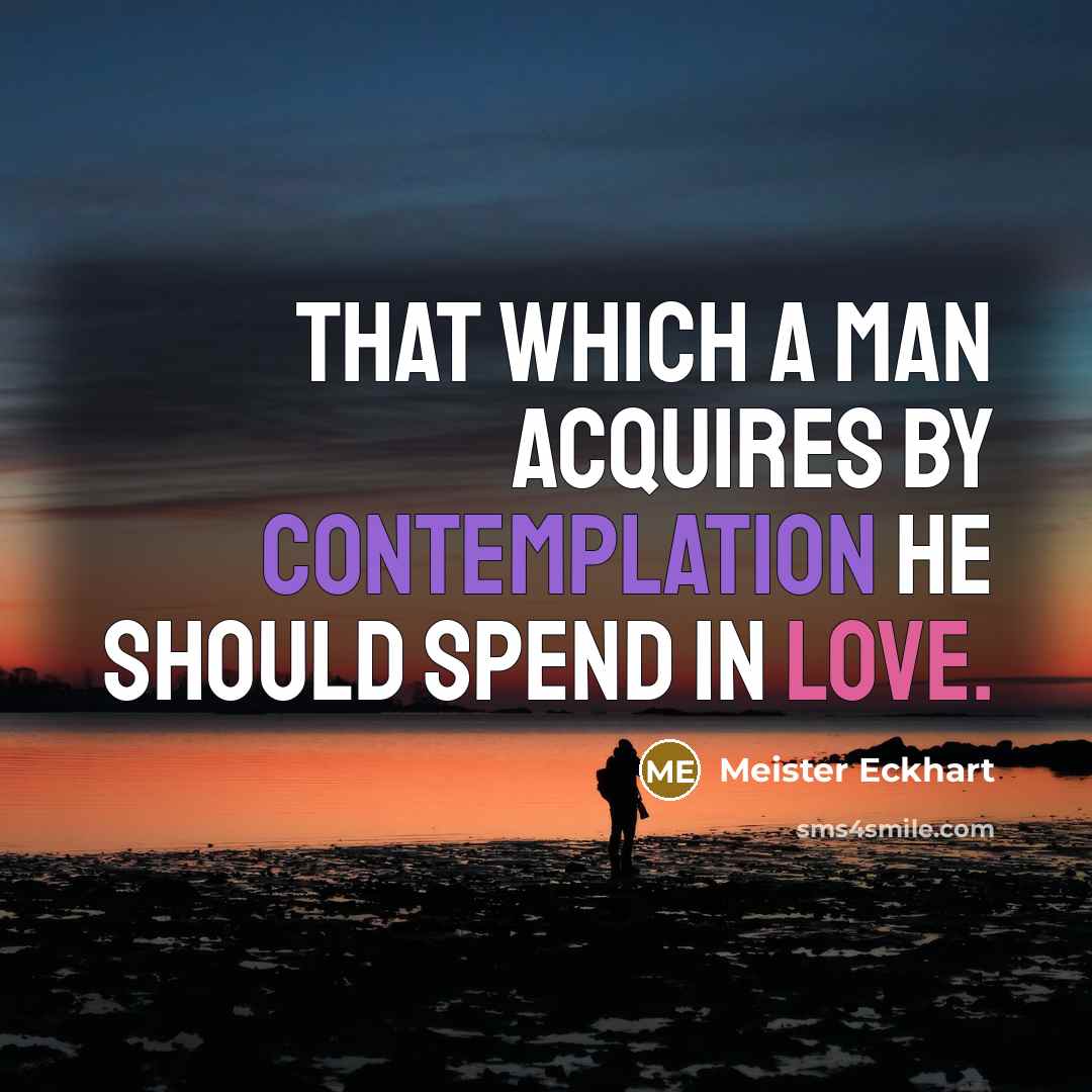 “That which a man acquires by contemplation he should spend in love.” quote by Meister Eckhart