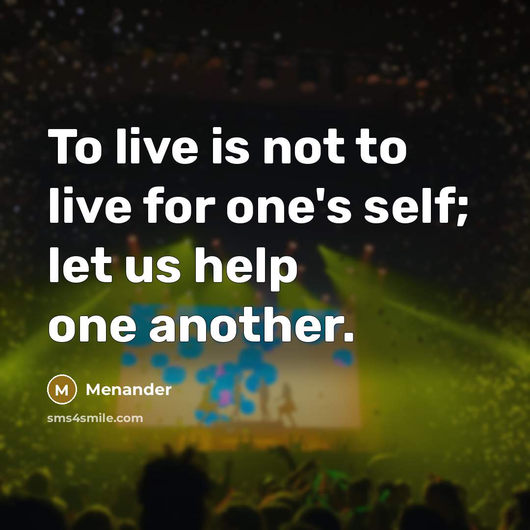 “To live is not to live for one's self; let us help one another.” quote by Menander