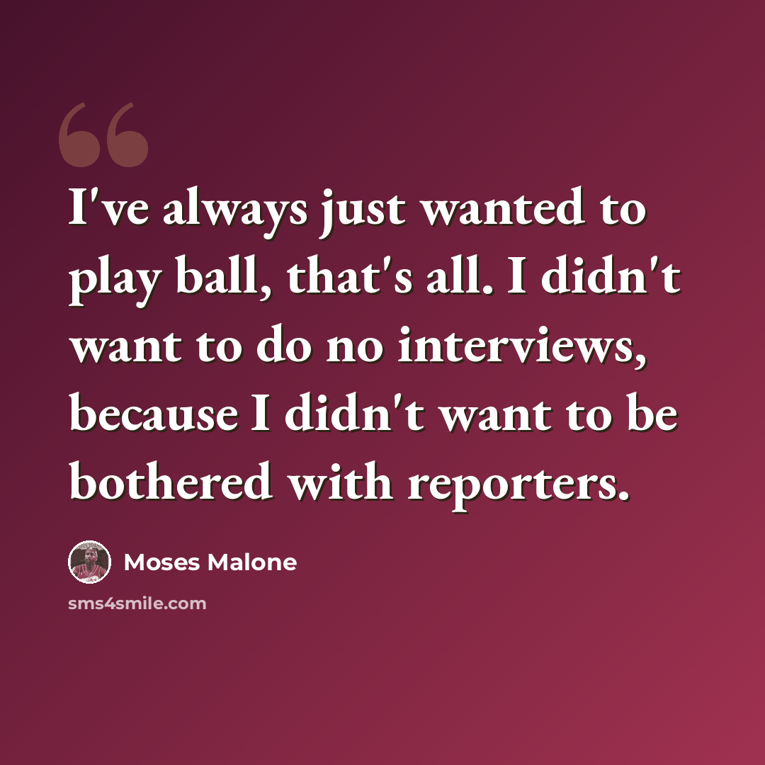 “I've always just wanted to play ball, that's all. I didn't want to do no interviews, because I didn't want to be bothered with reporters.” quote by Moses Malone