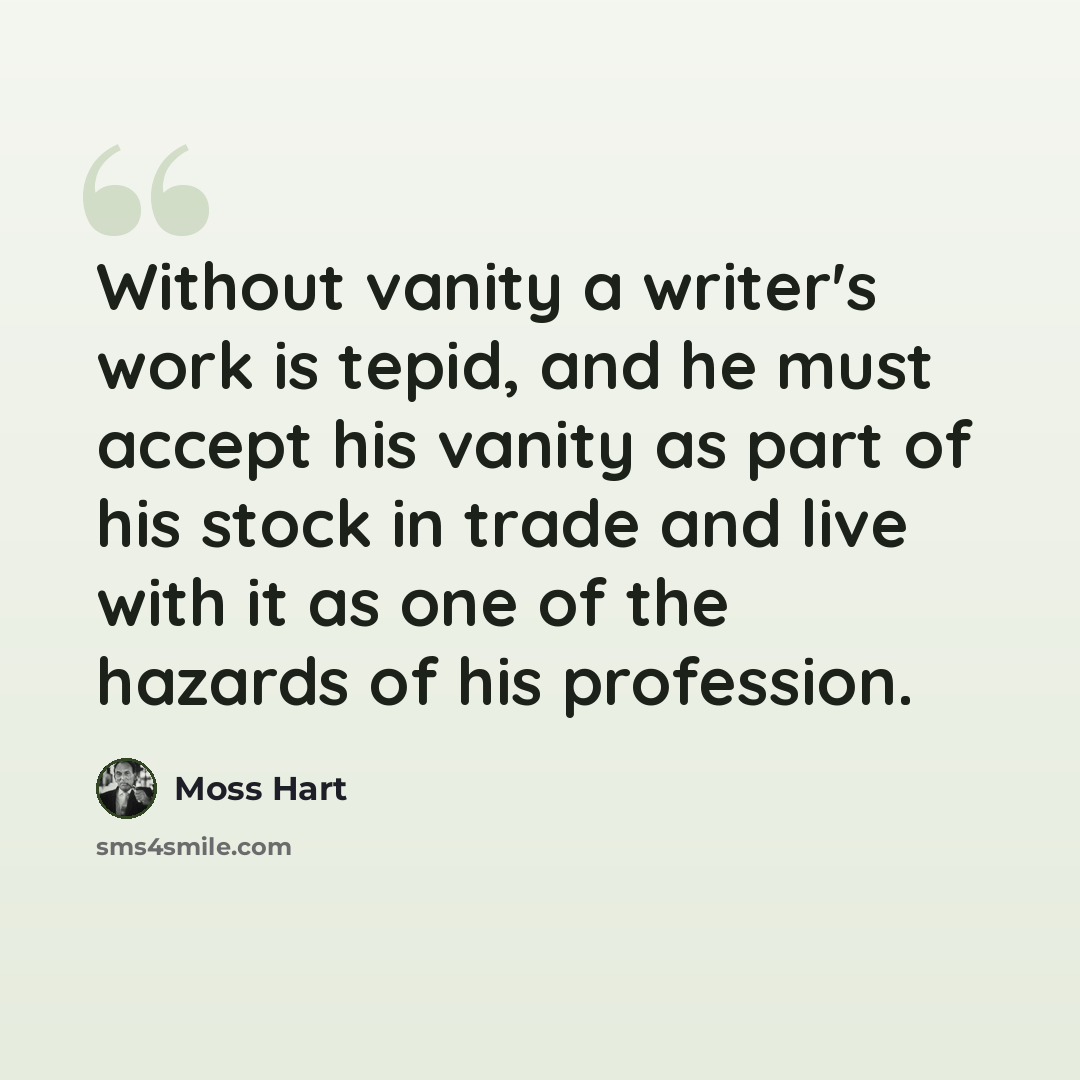 “Without vanity a writer's work is tepid, and he must accept his vanity as part of his stock in trade and live with it as one of the hazards of his profession.” quote by Moss Hart