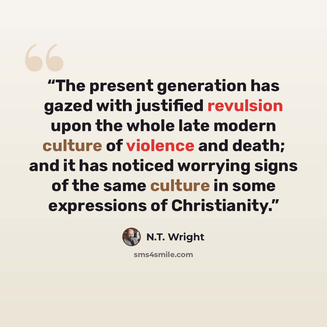 “The present generation has gazed with justified revulsion upon the whole late modern culture of violence and death; and it has noticed worrying signs of the same culture in some expressions of Christianity.” quote by N.T. Wright