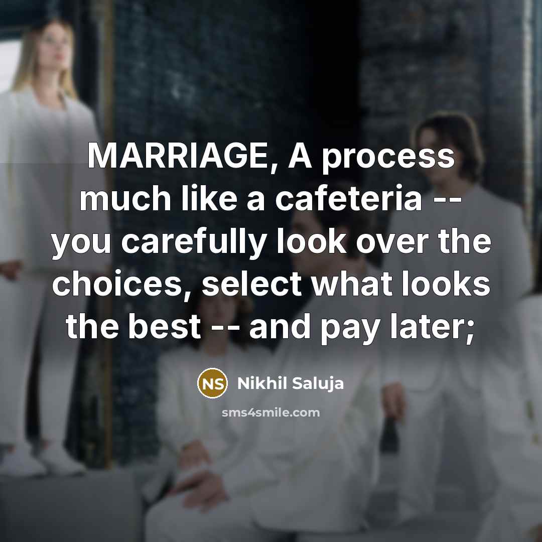 “MARRIAGE, A process much like a cafeteria -- you carefully look over the choices, select what looks the best -- and pay later;” quote by Nikhil Saluja