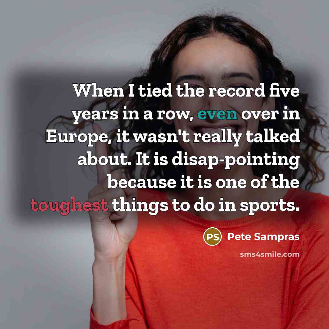 “When I tied the record five years in a row, even over in Europe, it wasn't really talked about. It is disap-pointing because it is one of the toughest things to do in sports.” quote by Pete Sampras