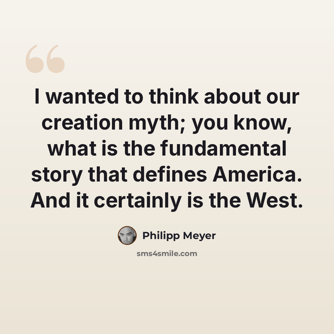 “I wanted to think about our creation myth; you know, what is the fundamental story that defines America. And it certainly is the West.” quote by Philipp Meyer