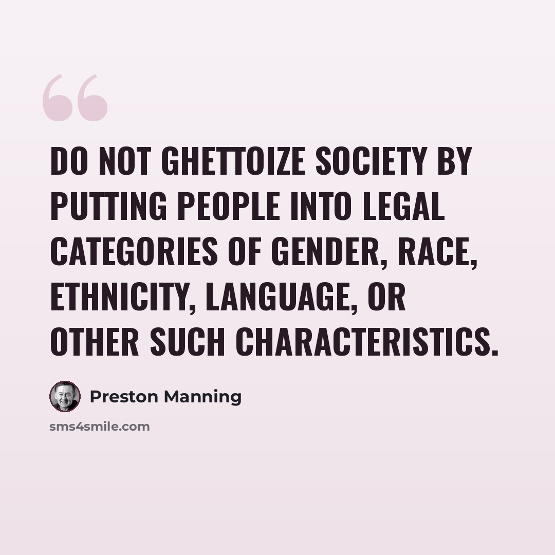 “Do not ghettoize society by putting people into legal categories of gender, race, ethnicity, language, or other such characteristics.” quote by Preston Manning