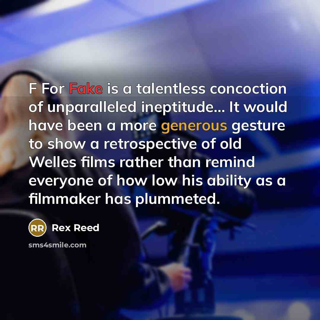 “F For Fake is a talentless concoction of unparalleled ineptitude... It would have been a more generous gesture to show a retrospective of old Welles films rather than remind everyone of how low his ability as a filmmaker has plummeted.” quote by Rex Reed