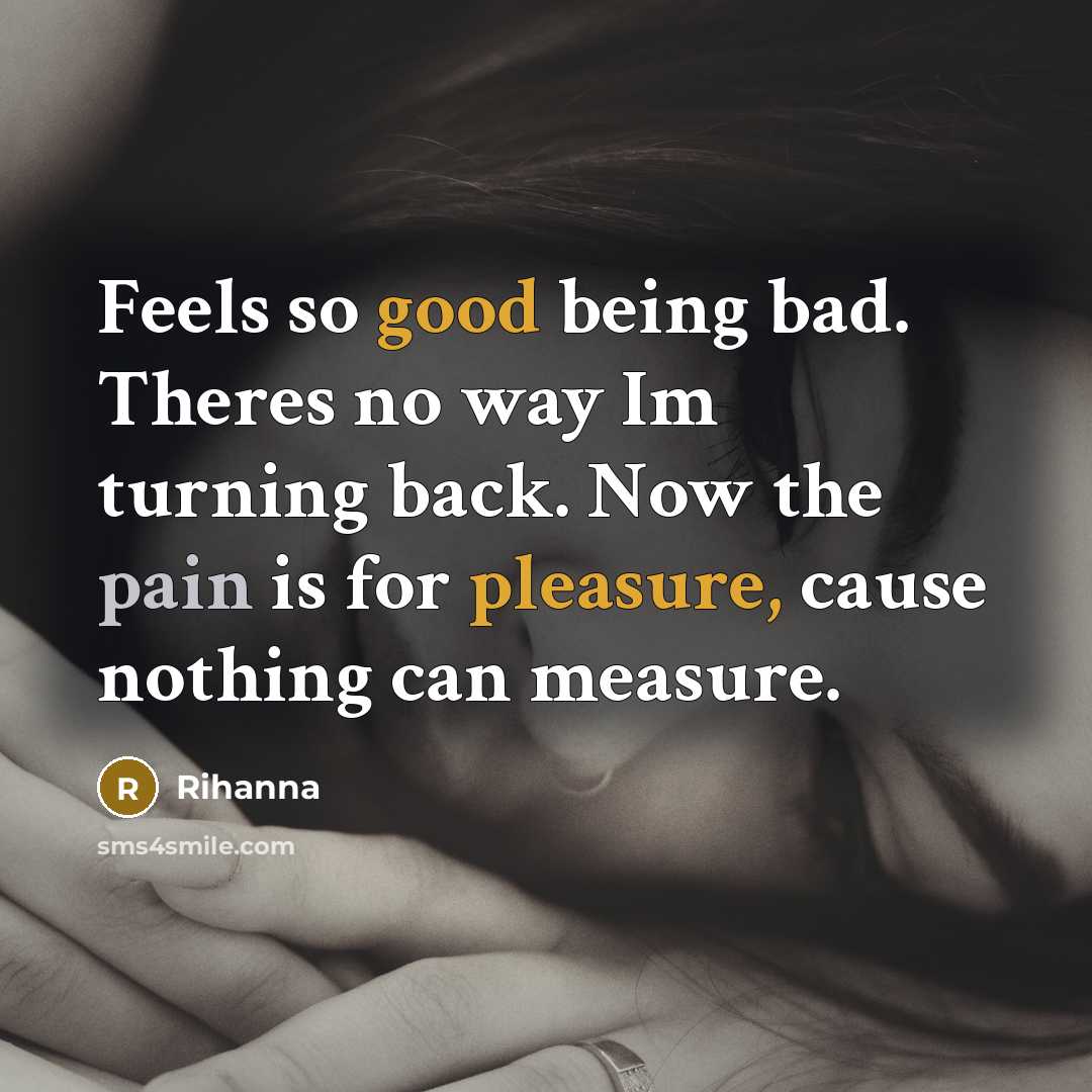 “Feels so good being bad. Theres no way Im turning back. Now the pain is for pleasure, cause nothing can measure.” quote by Rihanna