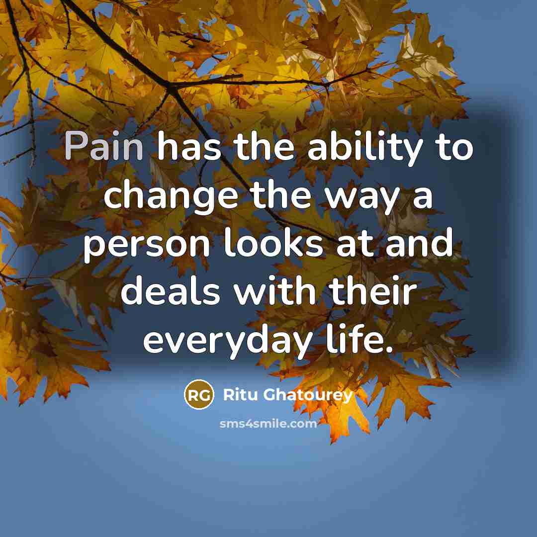 “Pain has the ability to change the way a person looks at and deals with their everyday life.” quote by Ritu Ghatourey