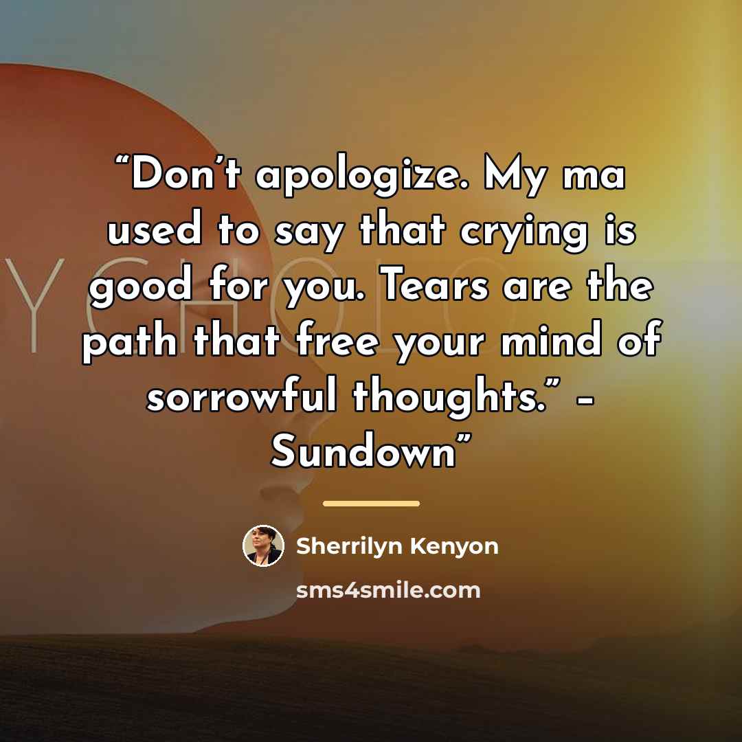 “Don’t apologize. My ma used to say that crying is good for you. Tears are the path that free your mind of sorrowful thoughts.” – Sundown” quote by Sherrilyn Kenyon