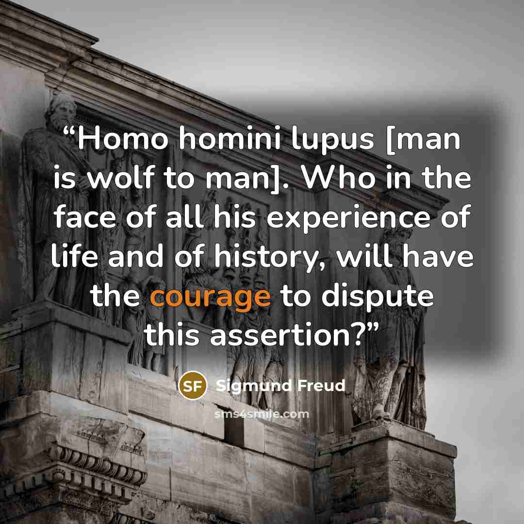 “Homo homini lupus [man is wolf to man]. Who in the face of all his experience of life and of history, will have the courage to dispute this assertion?” quote by Sigmund Freud