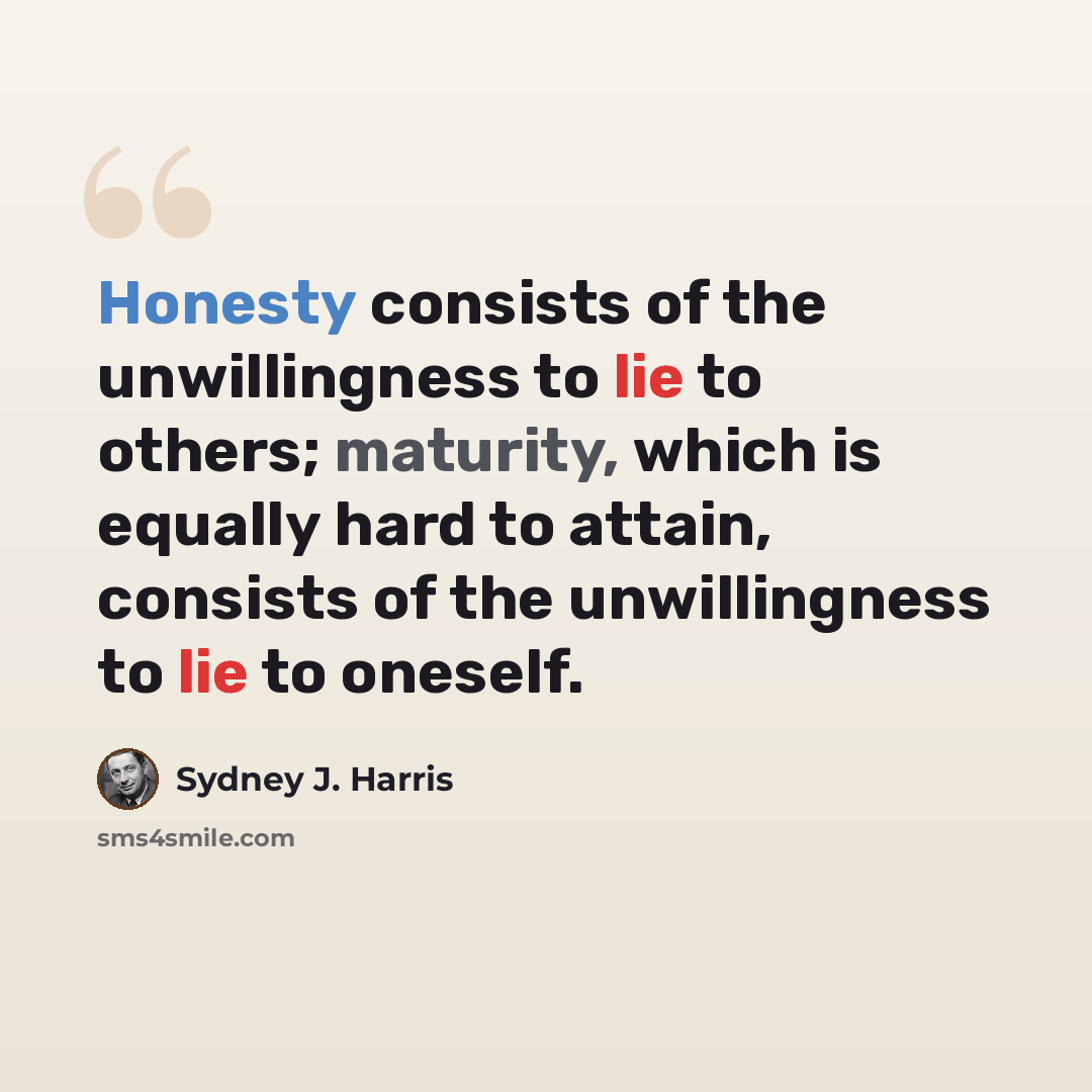 “Honesty consists of the unwillingness to lie to others; maturity, which is equally hard to attain, consists of the unwillingness to lie to oneself.” quote by Sydney J. Harris