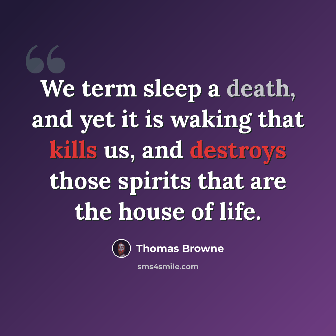 “We term sleep a death, and yet it is waking that kills us, and destroys those spirits that are the house of life.” quote by Thomas Browne