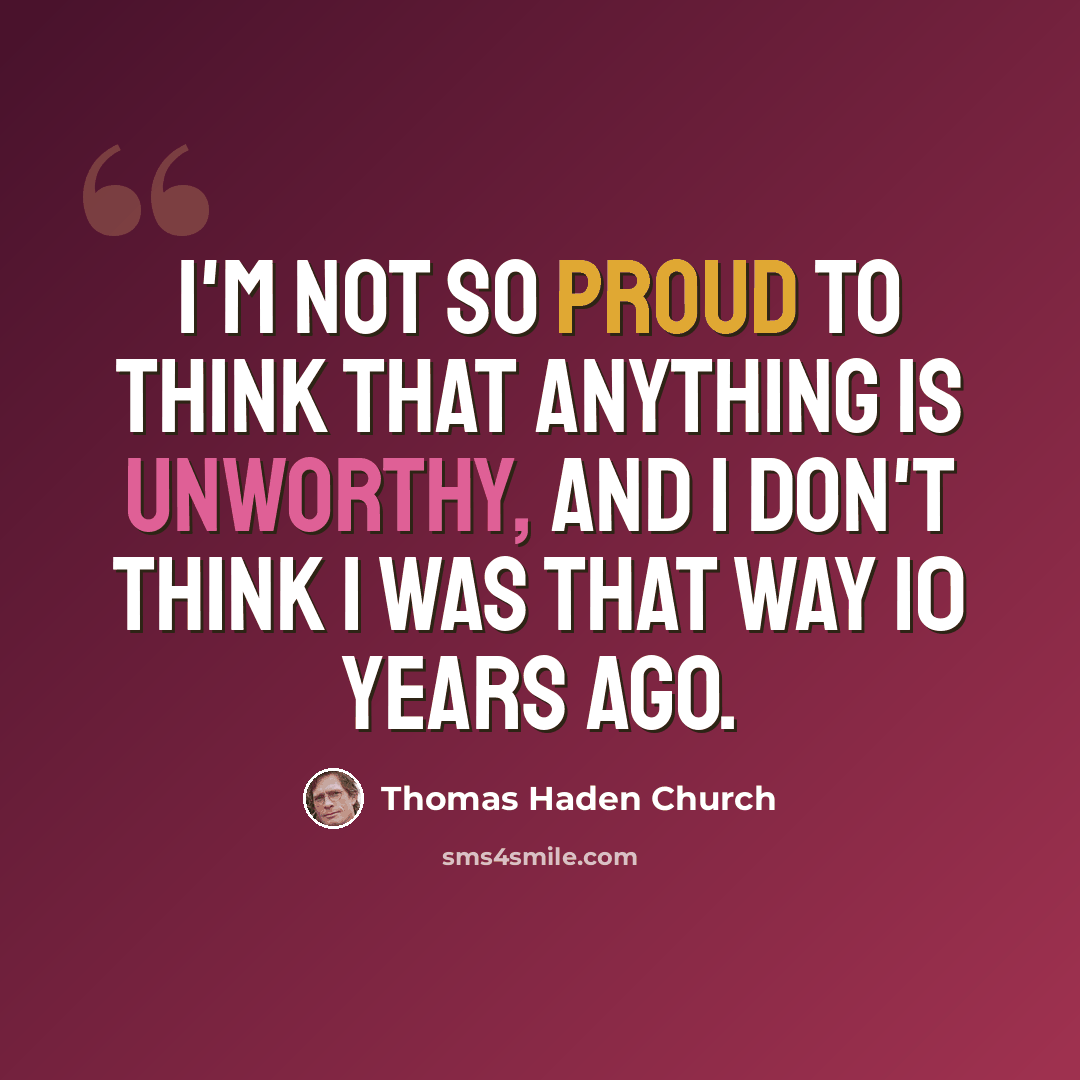 “I'm not so proud to think that anything is unworthy, and I don't think I was that way 10 years ago.” quote by Thomas Haden Church
