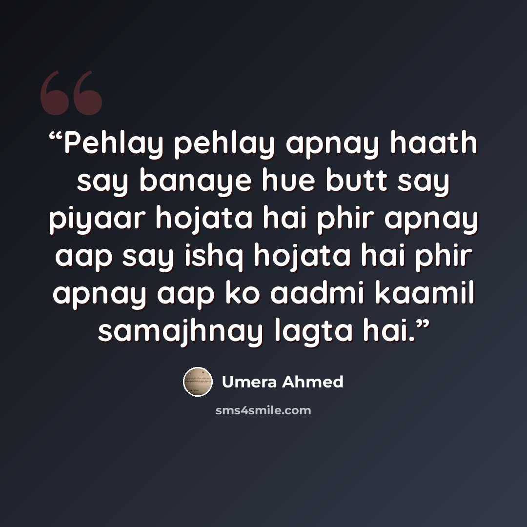 “Pehlay pehlay apnay haath say banaye hue butt say piyaar hojata hai phir apnay aap say ishq hojata hai phir apnay aap ko aadmi kaamil samajhnay lagta hai.” quote by Umera Ahmed