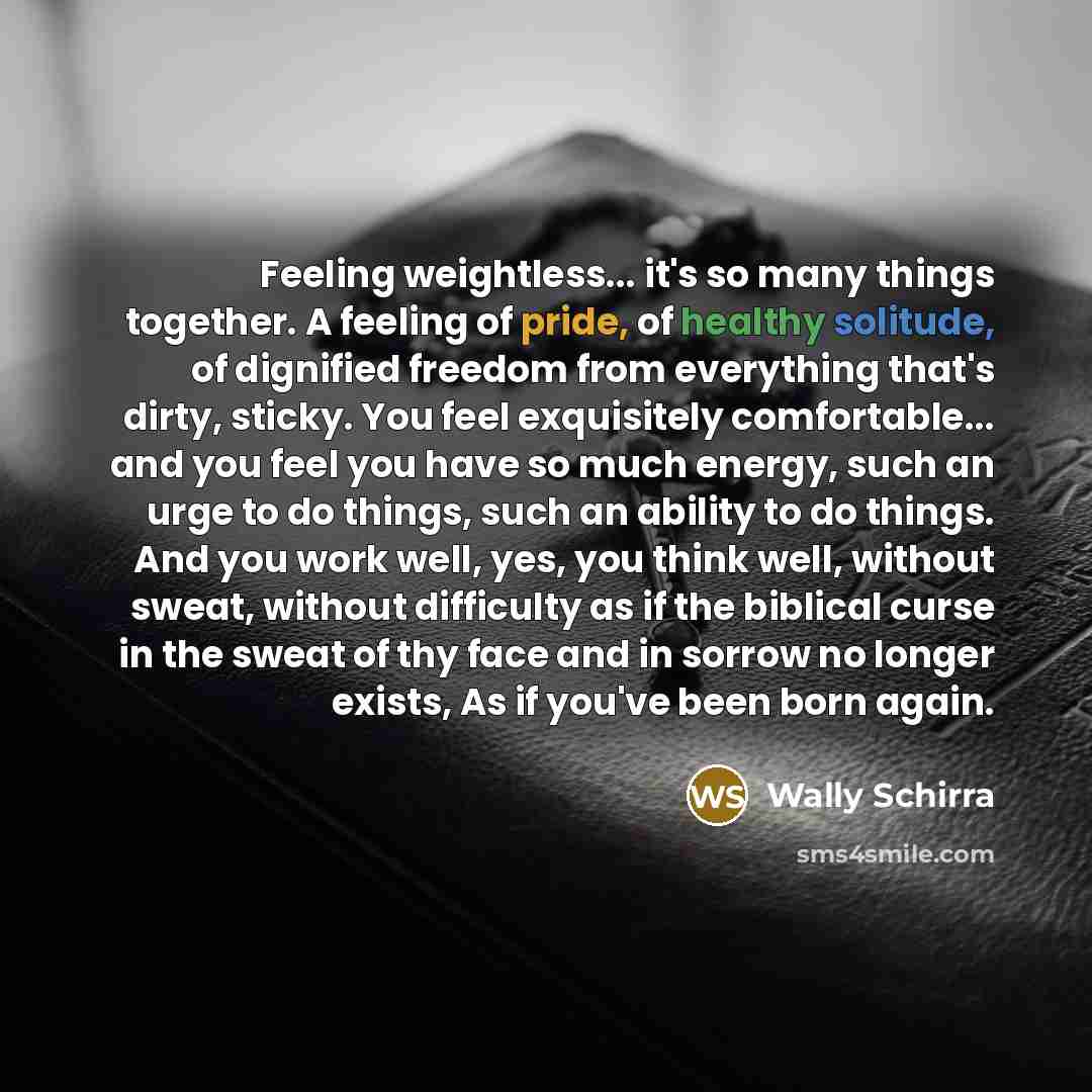 “Feeling weightless... it's so many things together. A feeling of pride, of healthy solitude, of dignified freedom from everything that's dirty, sticky. You feel exquisitely comfortable... and you feel you have so much energy, such an urge to do things, such an ability to do things. And you work…” quote by Wally Schirra