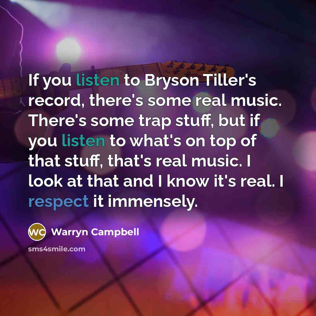 “If you listen to Bryson Tiller's record, there's some real music. There's some trap stuff, but if you listen to what's on top of that stuff, that's real music. I look at that and I know it's real. I respect it immensely.” quote by Warryn Campbell