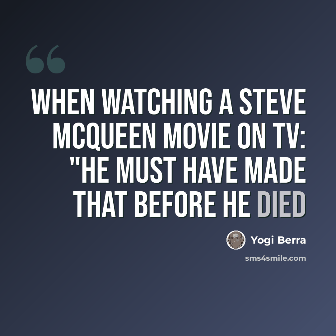“When watching a Steve McQueen movie on TV: "He must have made that before he died” quote by Yogi Berra