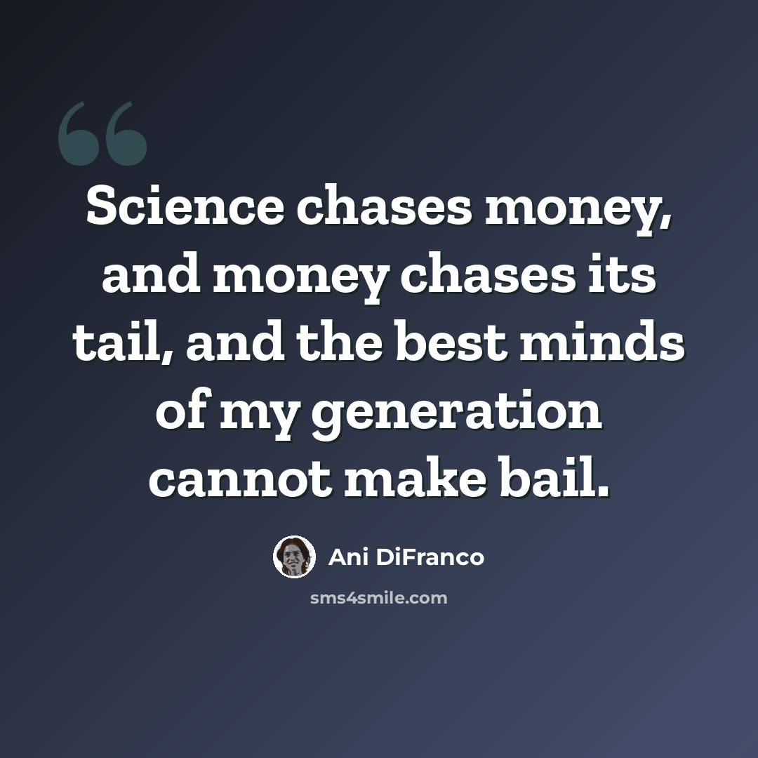 “Science chases money, and money chases its tail, and the best minds of my generation cannot make bail.” quote by Ani DiFranco