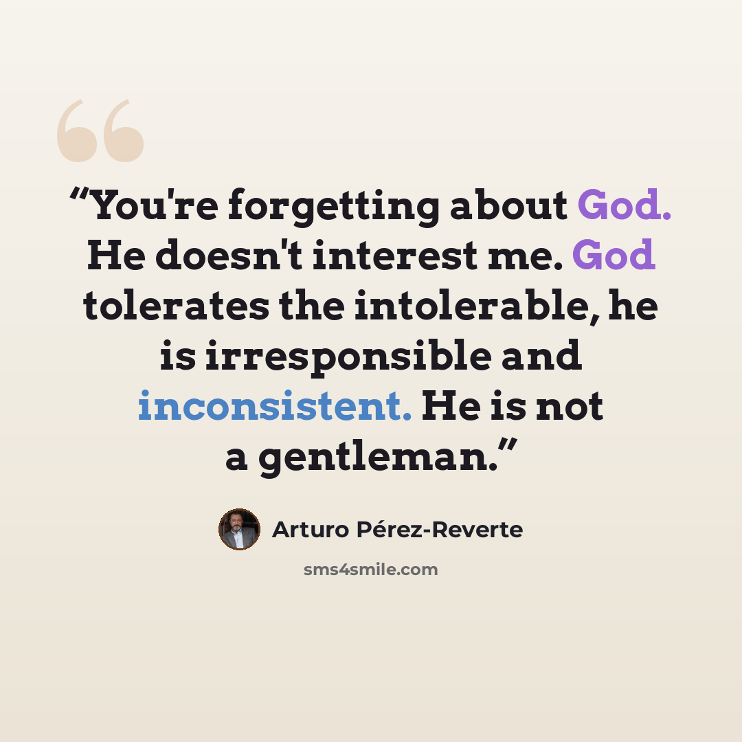 “You're forgetting about God. He doesn't interest me. God tolerates the intolerable, he is irresponsible and inconsistent. He is not a gentleman.” quote by Arturo Pérez-Reverte