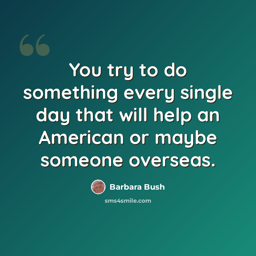 “You try to do something every single day that will help an American or maybe someone overseas.” quote by Barbara Bush