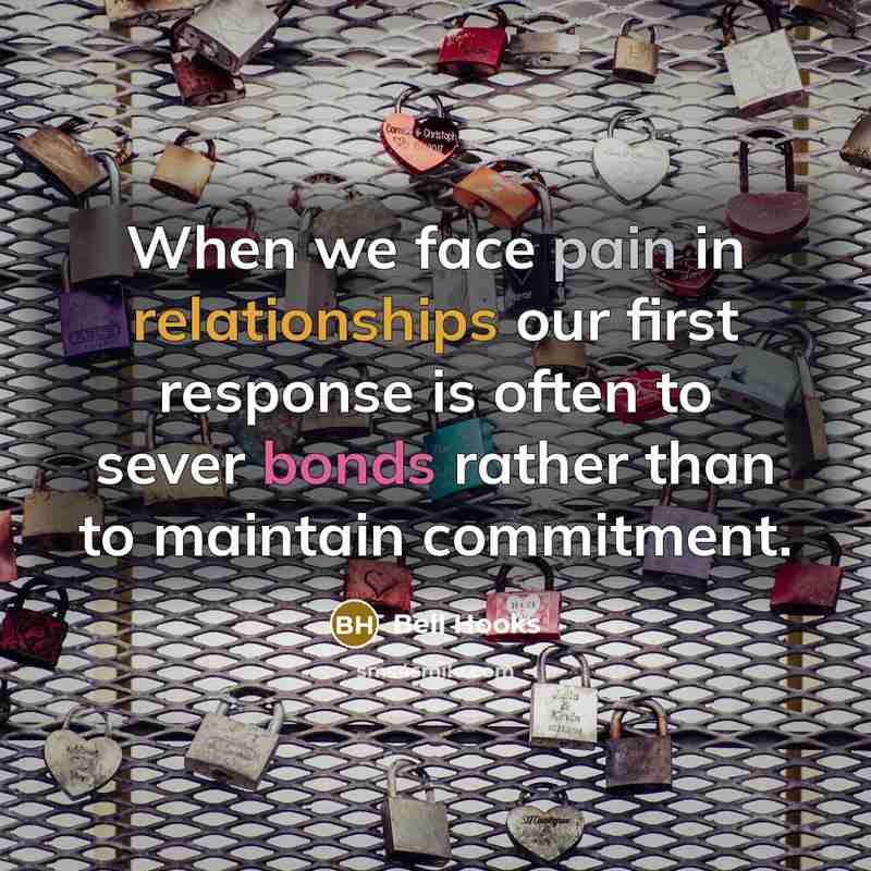“When we face pain in relationships our first response is often to sever bonds rather than to maintain commitment.” quote by Bell Hooks