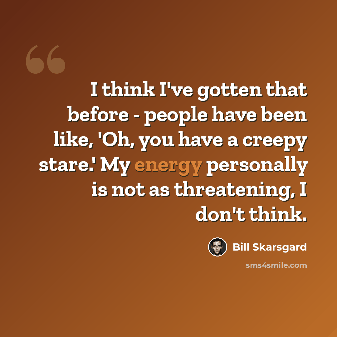 “I think I've gotten that before - people have been like, 'Oh, you have a creepy stare.' My energy personally is not as threatening, I don't think.” quote by Bill Skarsgard