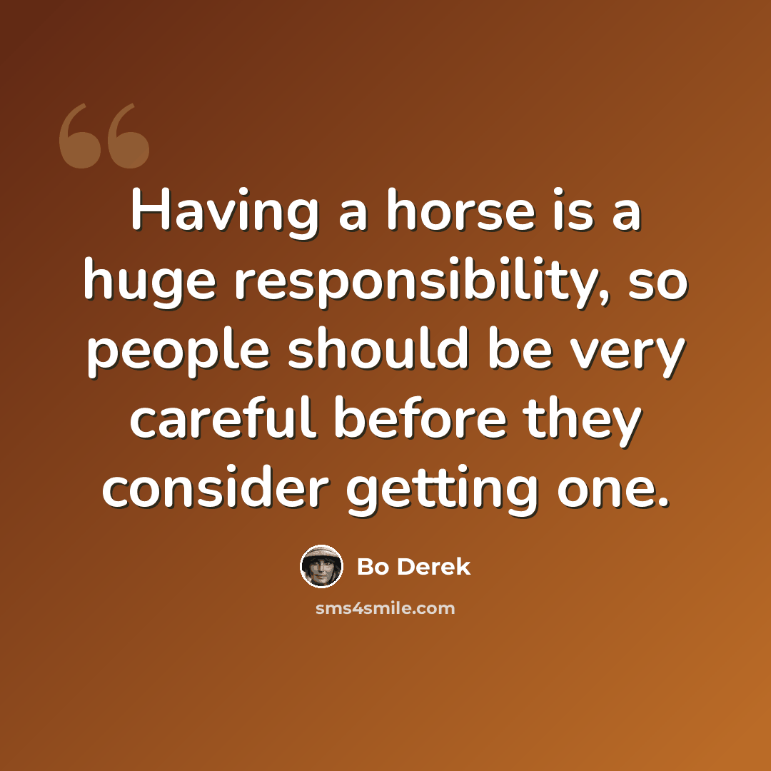 “Having a horse is a huge responsibility, so people should be very careful before they consider getting one.” quote by Bo Derek
