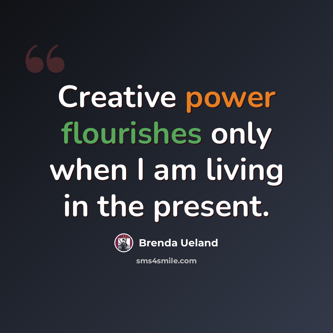 “Creative power flourishes only when I am living in the present.” quote by Brenda Ueland