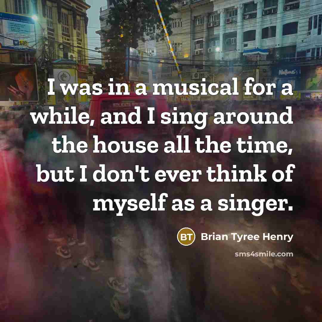 “I was in a musical for a while, and I sing around the house all the time, but I don't ever think of myself as a singer.” quote by Brian Tyree Henry