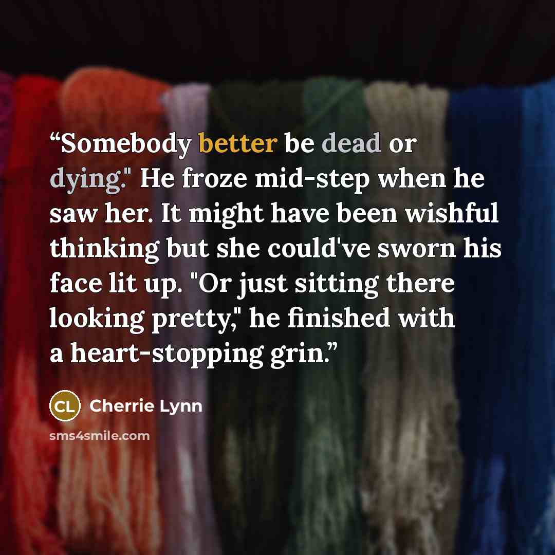 “Somebody better be dead or dying." He froze mid-step when he saw her. It might have been wishful thinking but she could've sworn his face lit up. "Or just sitting there looking pretty," he finished with a heart-stopping grin.” quote by Cherrie Lynn