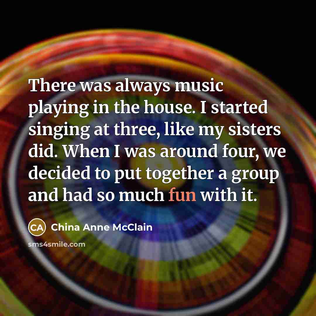 “There was always music playing in the house. I started singing at three, like my sisters did. When I was around four, we decided to put together a group and had so much fun with it.” quote by China Anne McClain